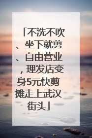 不洗不吹、坐下就剪、自由营业，理发店变身5元快剪摊走上武汉街头