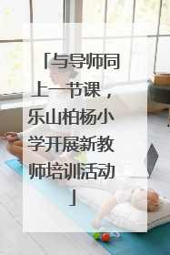 与导师同上一节课，乐山柏杨小学开展新教师培训活动