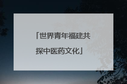 世界青年福建共探中医药文化