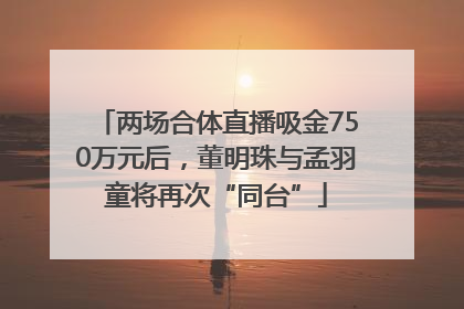两场合体直播吸金750万元后，董明珠与孟羽童将再次“同台”