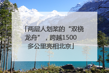 两层人划桨的“双桡龙舟”，跨越1500多公里亮相北京