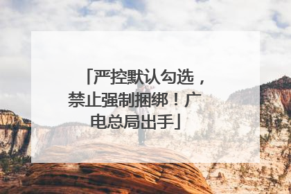 严控默认勾选，禁止强制捆绑！广电总局出手
