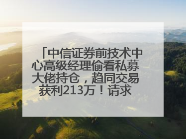 中信证券前技术中心高级经理偷看私募大佬持仓，趋同交易获利213万！请求减免处罚无效，被罚没426万