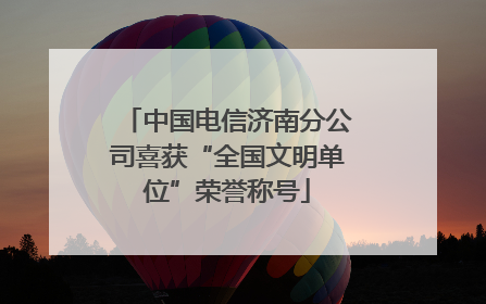 中国电信济南分公司喜获“全国文明单位”荣誉称号