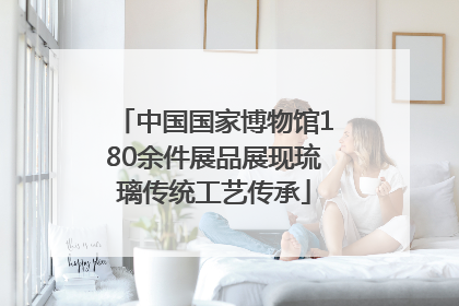 中国国家博物馆180余件展品展现琉璃传统工艺传承