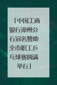 中国工商银行漳州分行冠名赞助全市职工乒乓球赛圆满举行