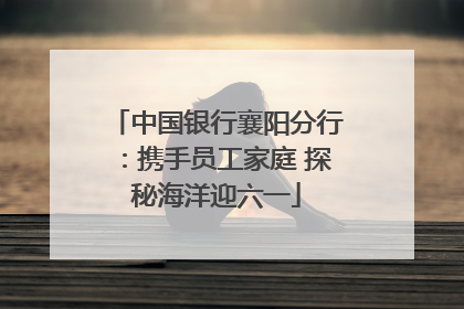 中国银行襄阳分行：携手员工家庭 探秘海洋迎六一