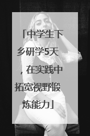 中学生下乡研学5天，在实践中拓宽视野锻炼能力
