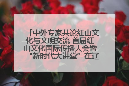 中外专家共论红山文化与文明交流 首届红山文化国际传播大会暨“新时代大讲堂”在辽宁朝阳举办
