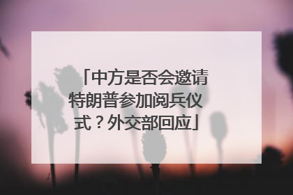 中方是否会邀请特朗普参加阅兵仪式？外交部回应