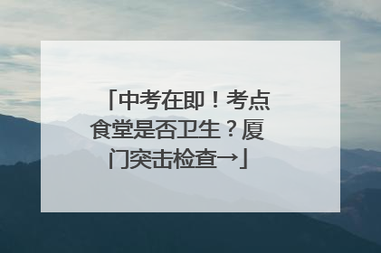 中考在即！考点食堂是否卫生？厦门突击检查→