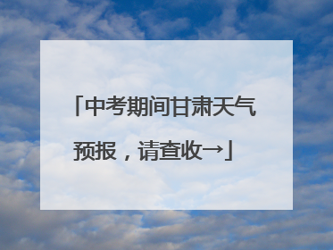 中考期间甘肃天气预报，请查收→