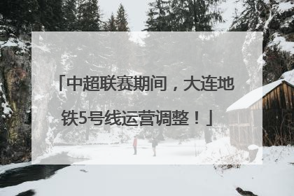 中超联赛期间，大连地铁5号线运营调整！