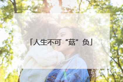 人生不可“菇”负