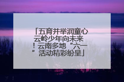 五育并举润童心 云岭少年向未来！云南多地“六一”活动精彩纷呈