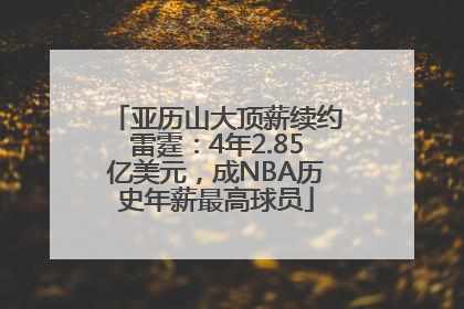 亚历山大顶薪续约雷霆：4年2.85亿美元，成NBA历史年薪最高球员