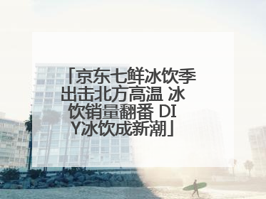 京东七鲜冰饮季出击北方高温 冰饮销量翻番 DIY冰饮成新潮