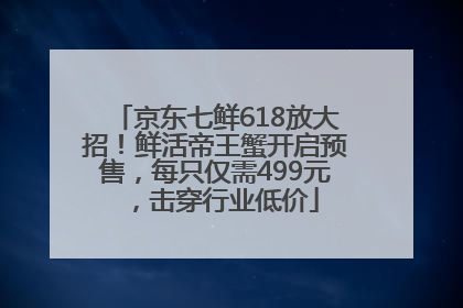 京东七鲜618放大招！鲜活帝王蟹开启预售，每只仅需499元，击穿行业低价
