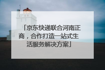 京东快递联合河南正商，合作打造一站式生活服务解决方案