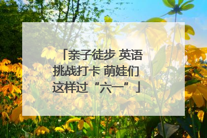 亲子徒步 英语挑战打卡 萌娃们这样过“六一”