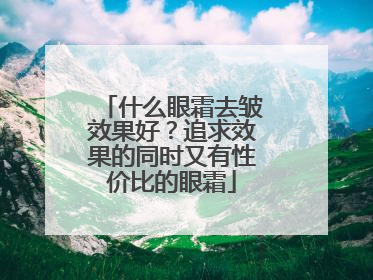 什么眼霜去皱效果好？追求效果的同时又有性价比的眼霜