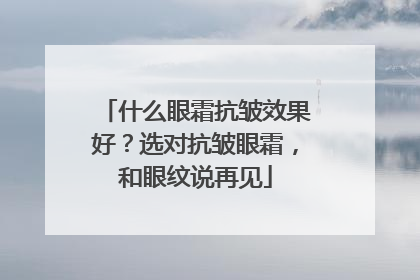 什么眼霜抗皱效果好？选对抗皱眼霜，和眼纹说再见