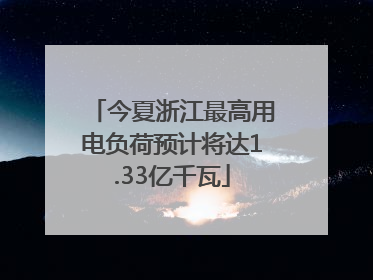 今夏浙江最高用电负荷预计将达1.33亿千瓦