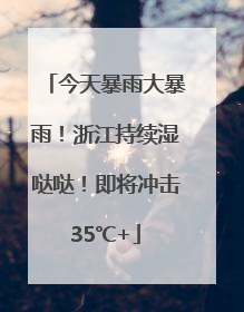 今天暴雨大暴雨！浙江持续湿哒哒！即将冲击35℃+