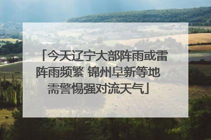 今天辽宁大部阵雨或雷阵雨频繁 锦州阜新等地需警惕强对流天气