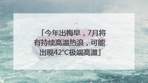 今年出梅早，7月将有持续高温热浪，可能出现42℃极端高温