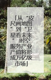 从“皮尺画地图”到“卫星看未来” 时空服务产业产值将形成万亿级市场