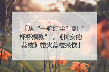 从“一骑红尘”到“杯杯爆款”，《长安的荔枝》带火荔枝茶饮