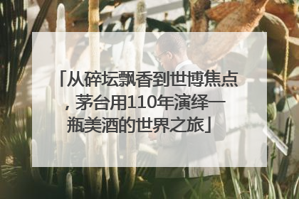 从碎坛飘香到世博焦点，茅台用110年演绎一瓶美酒的世界之旅