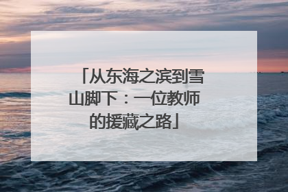 从东海之滨到雪山脚下：一位教师的援藏之路