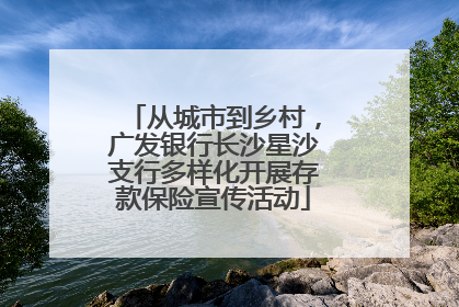 从城市到乡村，广发银行长沙星沙支行多样化开展存款保险宣传活动