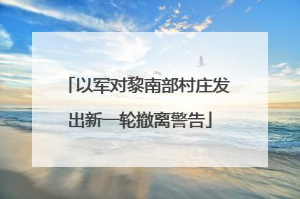 以军对黎南部村庄发出新一轮撤离警告