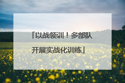 以战领训！多部队开展实战化训练