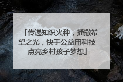 传递知识火种，播撒希望之光，快手公益用科技点亮乡村孩子梦想