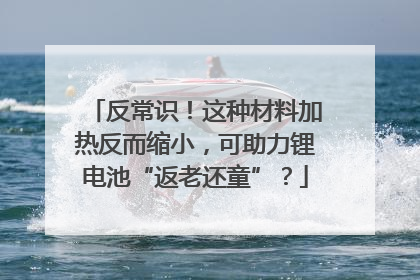 反常识！这种材料加热反而缩小，可助力锂电池“返老还童”？