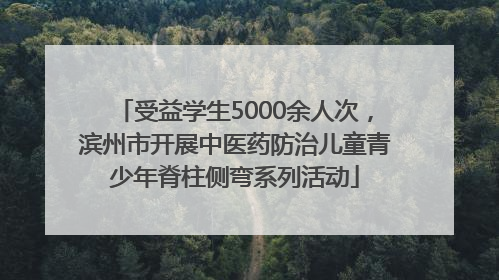 受益学生5000余人次，滨州市开展中医药防治儿童青少年脊柱侧弯系列活动