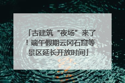 古建筑“夜场”来了！端午假期云冈石窟等景区延长开放时间