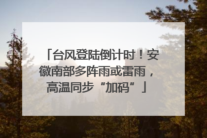 台风登陆倒计时！安徽南部多阵雨或雷雨，高温同步“加码”