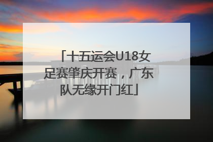十五运会U18女足赛肇庆开赛，广东队无缘开门红