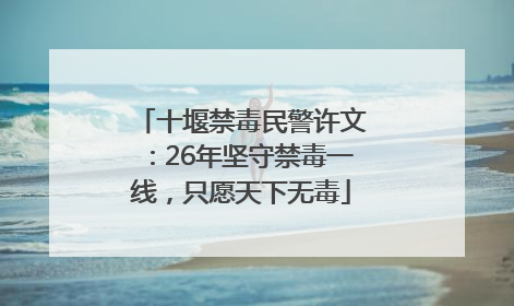 十堰禁毒民警许文：26年坚守禁毒一线，只愿天下无毒