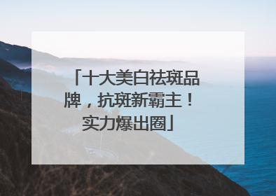 十大美白祛斑品牌，抗斑新霸主！实力爆出圈