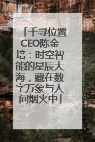 千寻位置CEO陈金培：时空智能的星辰大海，藏在数字万象与人间烟火中