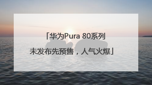 华为Pura 80系列未发布先预售，人气火爆