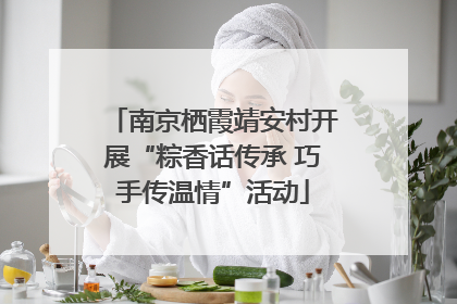 南京栖霞靖安村开展“粽香话传承 巧手传温情”活动