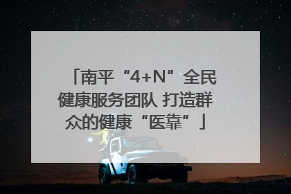 南平“4+N”全民健康服务团队 打造群众的健康“医靠”