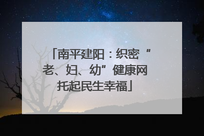 南平建阳：织密“老、妇、幼”健康网托起民生幸福
